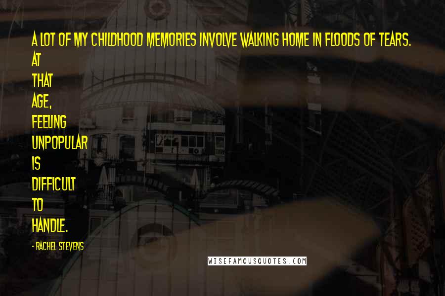 Rachel Stevens Quotes: A lot of my childhood memories involve walking home in floods of tears. At that age, feeling unpopular is difficult to handle.