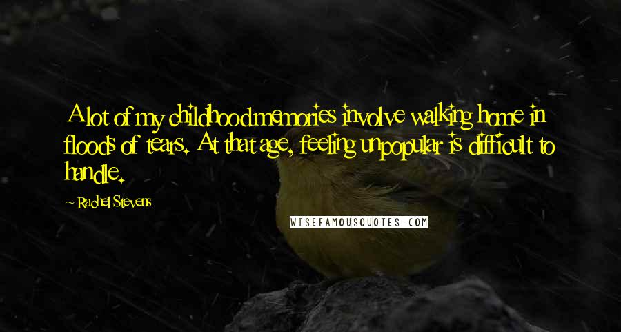 Rachel Stevens Quotes: A lot of my childhood memories involve walking home in floods of tears. At that age, feeling unpopular is difficult to handle.