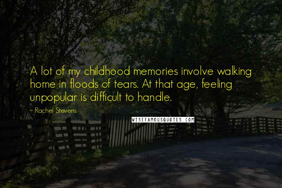 Rachel Stevens Quotes: A lot of my childhood memories involve walking home in floods of tears. At that age, feeling unpopular is difficult to handle.