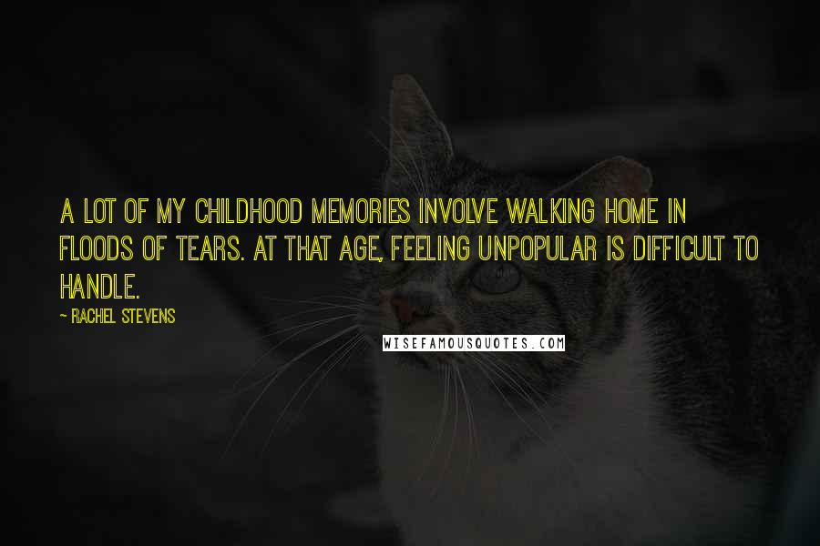 Rachel Stevens Quotes: A lot of my childhood memories involve walking home in floods of tears. At that age, feeling unpopular is difficult to handle.