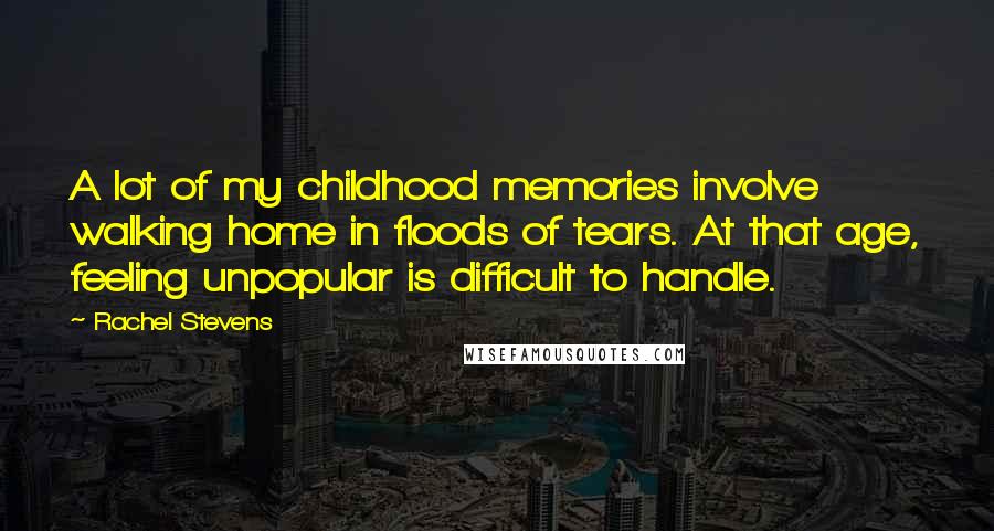 Rachel Stevens Quotes: A lot of my childhood memories involve walking home in floods of tears. At that age, feeling unpopular is difficult to handle.