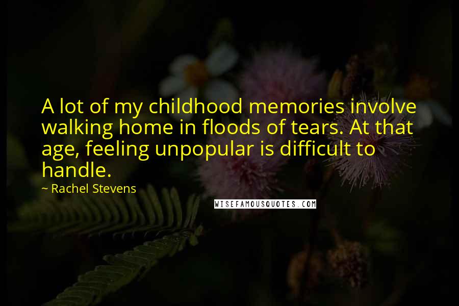 Rachel Stevens Quotes: A lot of my childhood memories involve walking home in floods of tears. At that age, feeling unpopular is difficult to handle.