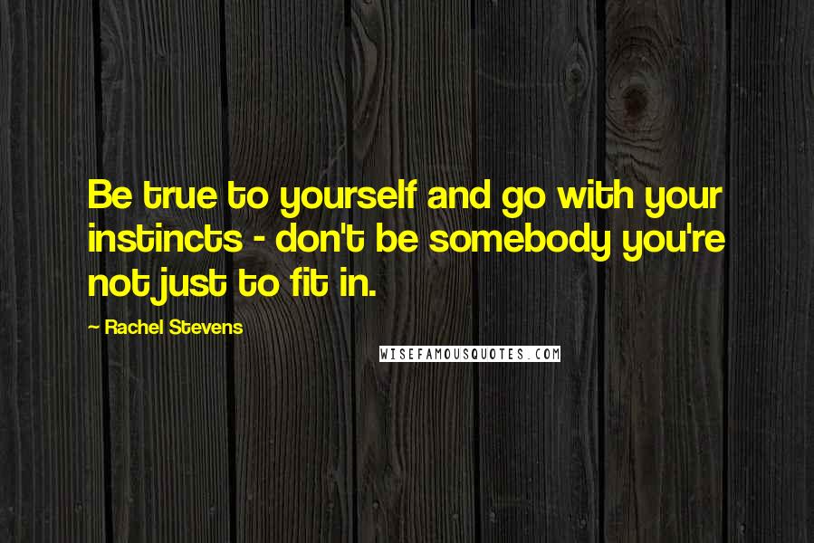 Rachel Stevens Quotes: Be true to yourself and go with your instincts - don't be somebody you're not just to fit in.