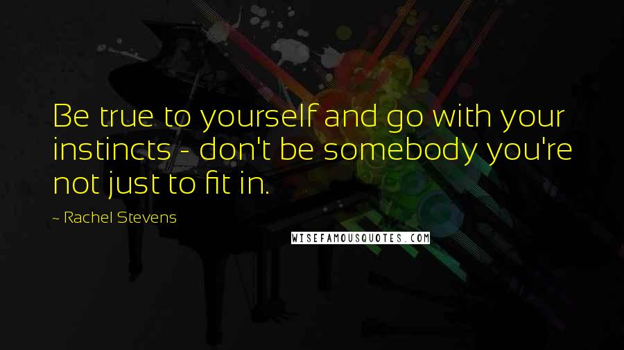 Rachel Stevens Quotes: Be true to yourself and go with your instincts - don't be somebody you're not just to fit in.