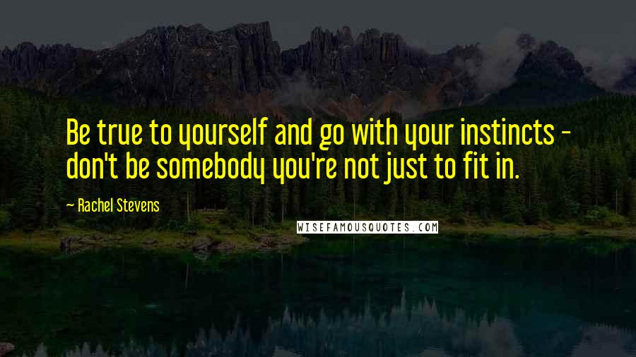 Rachel Stevens Quotes: Be true to yourself and go with your instincts - don't be somebody you're not just to fit in.