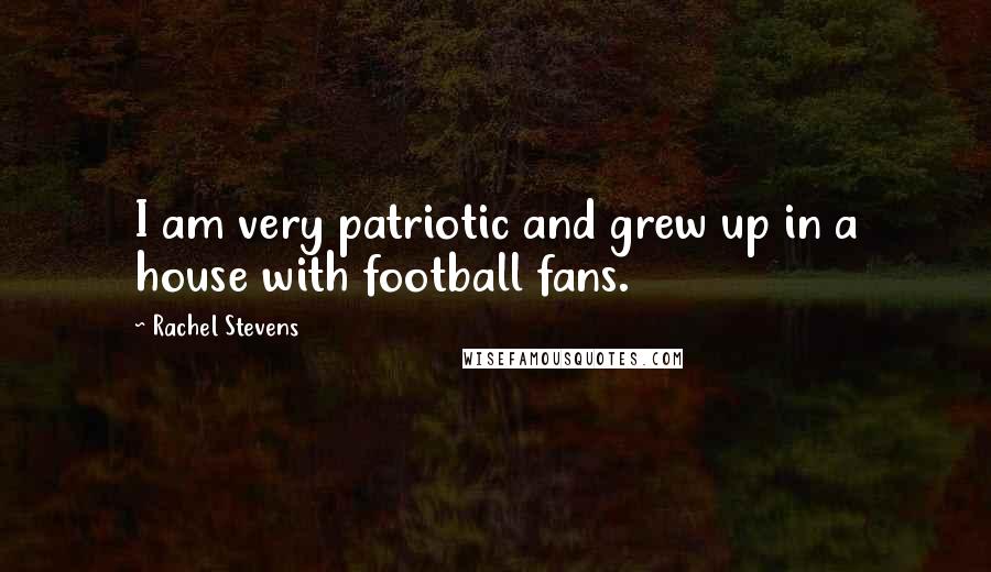 Rachel Stevens Quotes: I am very patriotic and grew up in a house with football fans.