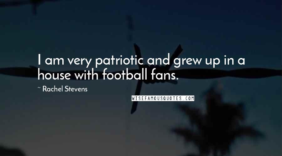 Rachel Stevens Quotes: I am very patriotic and grew up in a house with football fans.