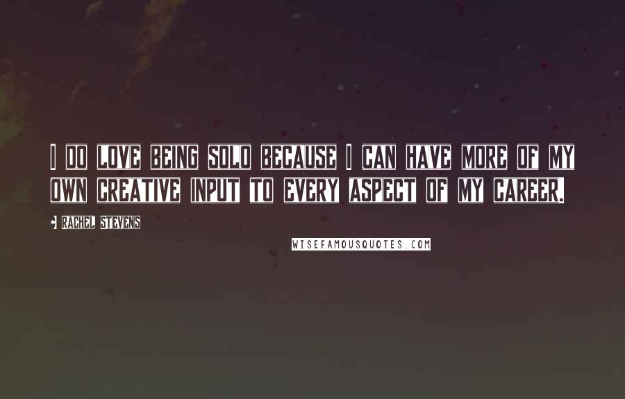 Rachel Stevens Quotes: I do love being solo because I can have more of my own creative input to every aspect of my career.