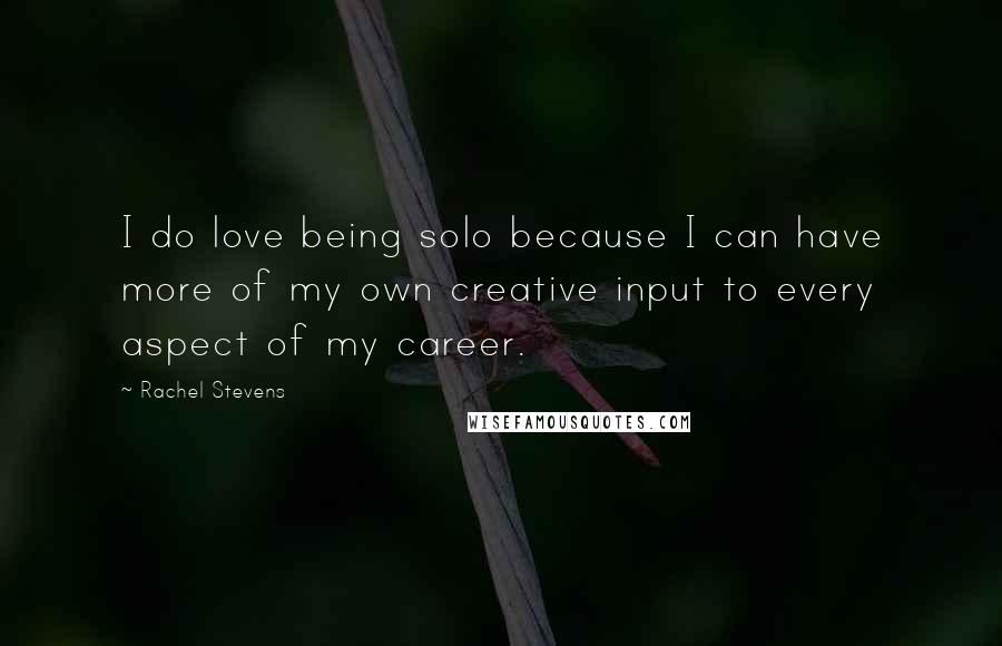 Rachel Stevens Quotes: I do love being solo because I can have more of my own creative input to every aspect of my career.