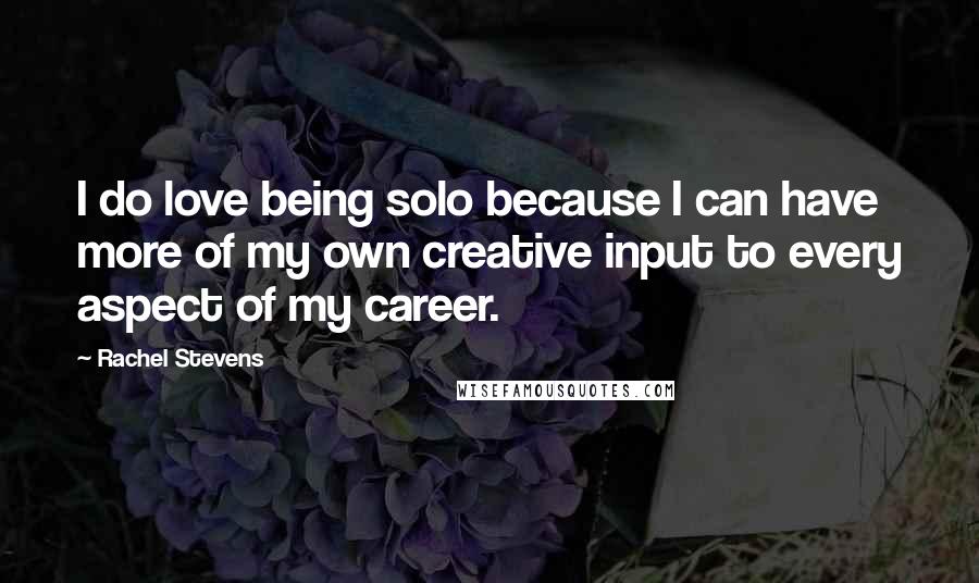 Rachel Stevens Quotes: I do love being solo because I can have more of my own creative input to every aspect of my career.