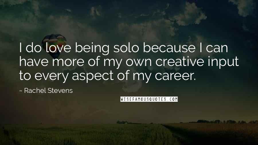 Rachel Stevens Quotes: I do love being solo because I can have more of my own creative input to every aspect of my career.