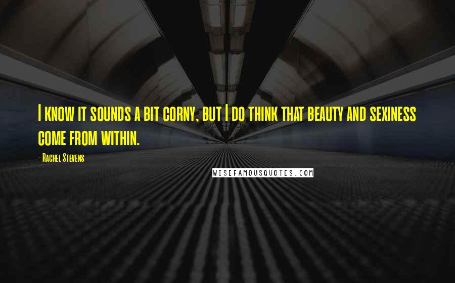 Rachel Stevens Quotes: I know it sounds a bit corny, but I do think that beauty and sexiness come from within.