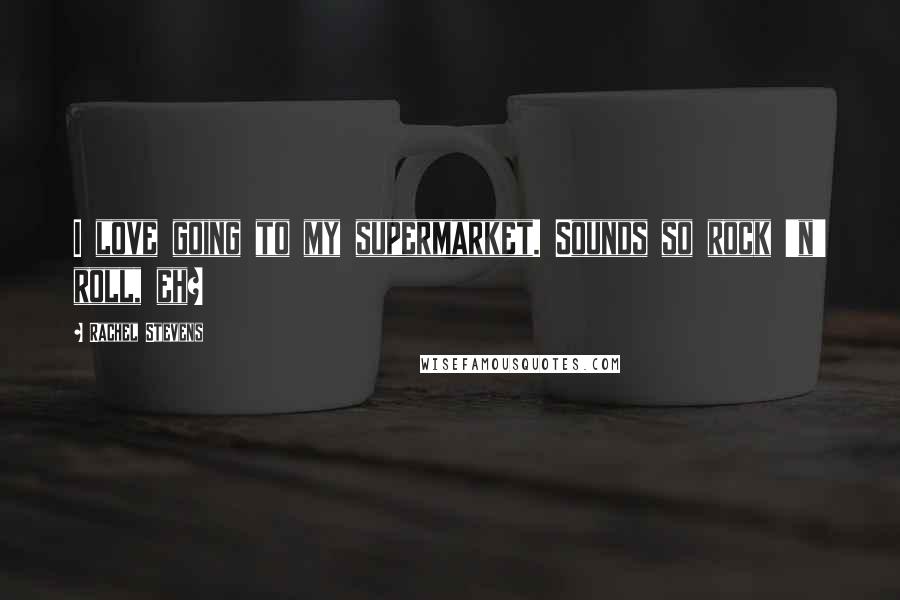 Rachel Stevens Quotes: I love going to my supermarket. Sounds so rock 'n' roll, eh?