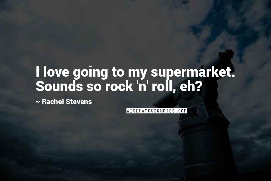 Rachel Stevens Quotes: I love going to my supermarket. Sounds so rock 'n' roll, eh?