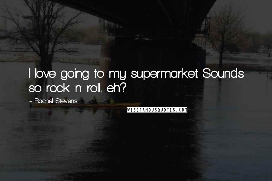 Rachel Stevens Quotes: I love going to my supermarket. Sounds so rock 'n' roll, eh?