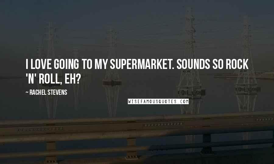 Rachel Stevens Quotes: I love going to my supermarket. Sounds so rock 'n' roll, eh?