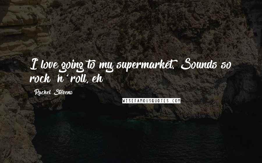 Rachel Stevens Quotes: I love going to my supermarket. Sounds so rock 'n' roll, eh?