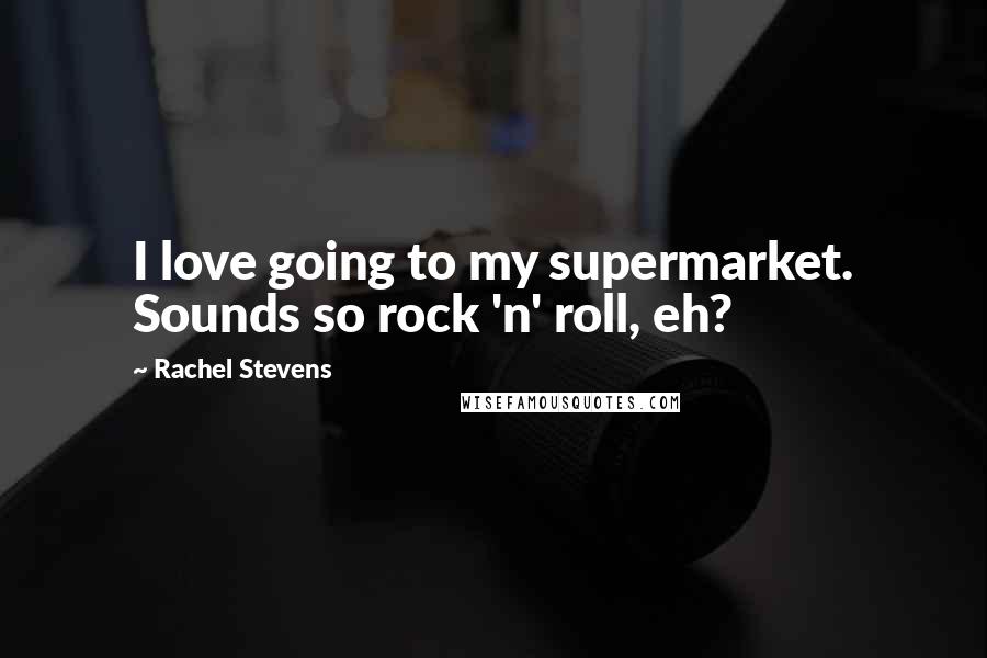Rachel Stevens Quotes: I love going to my supermarket. Sounds so rock 'n' roll, eh?