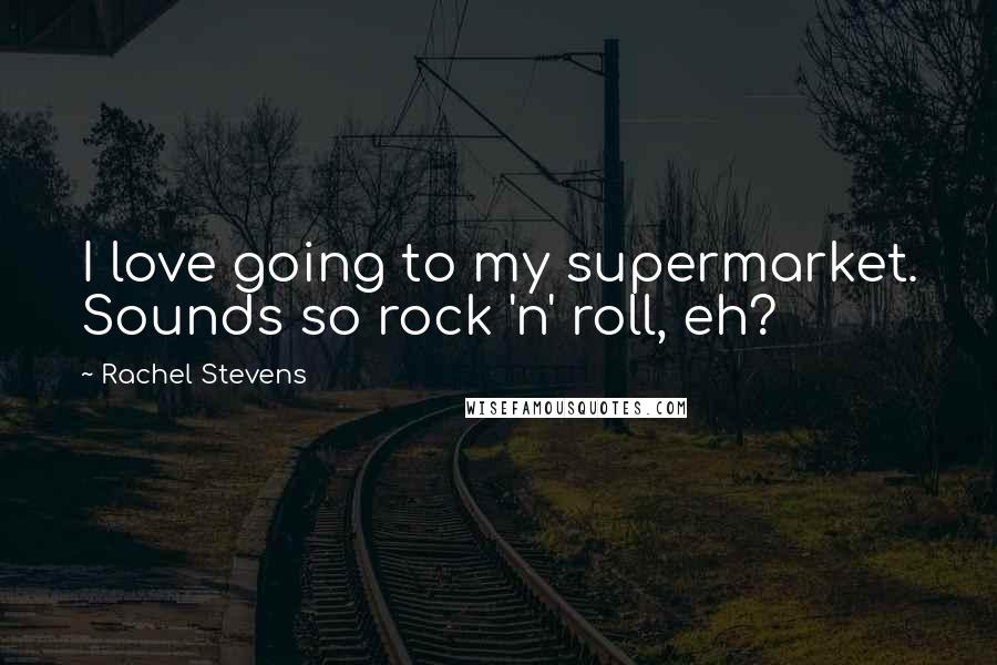 Rachel Stevens Quotes: I love going to my supermarket. Sounds so rock 'n' roll, eh?