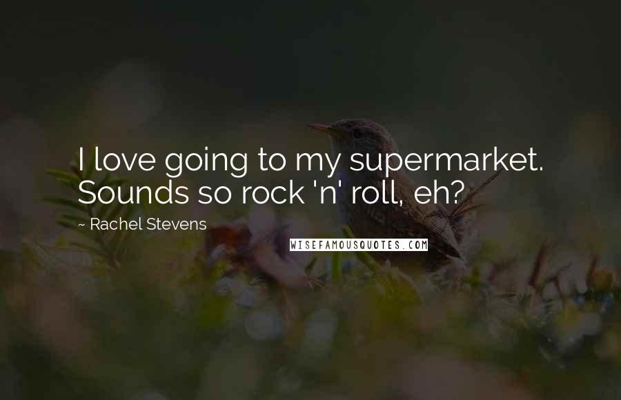 Rachel Stevens Quotes: I love going to my supermarket. Sounds so rock 'n' roll, eh?