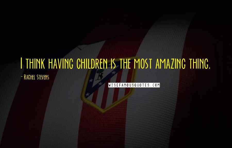 Rachel Stevens Quotes: I think having children is the most amazing thing.