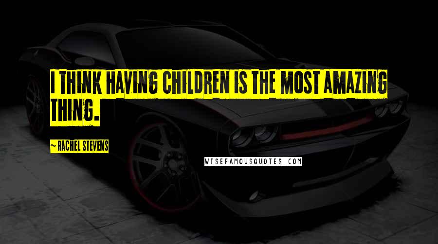 Rachel Stevens Quotes: I think having children is the most amazing thing.