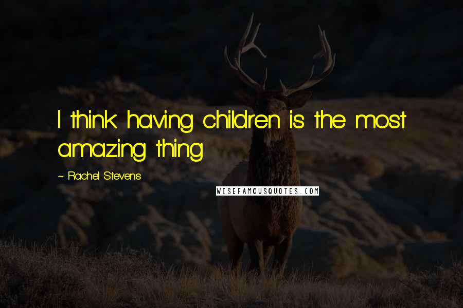 Rachel Stevens Quotes: I think having children is the most amazing thing.