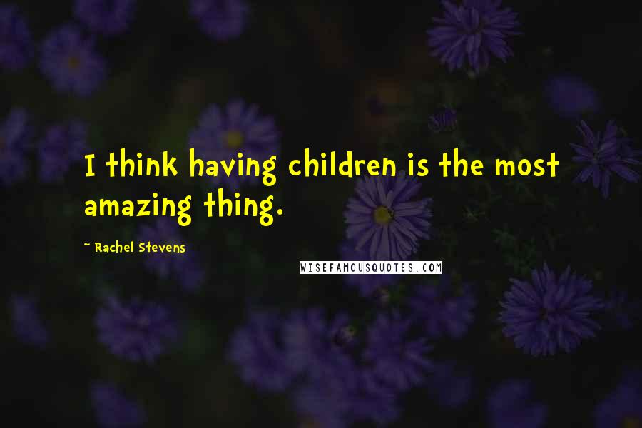 Rachel Stevens Quotes: I think having children is the most amazing thing.