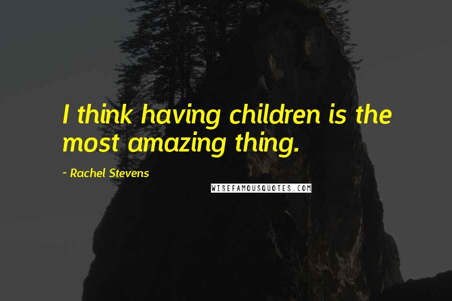 Rachel Stevens Quotes: I think having children is the most amazing thing.