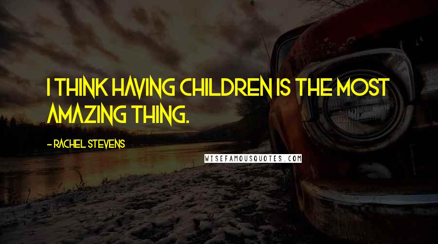 Rachel Stevens Quotes: I think having children is the most amazing thing.