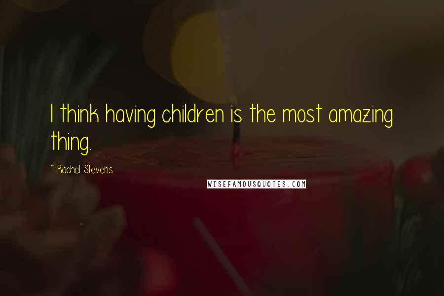 Rachel Stevens Quotes: I think having children is the most amazing thing.