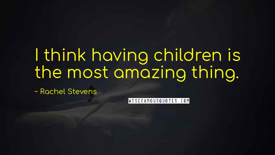 Rachel Stevens Quotes: I think having children is the most amazing thing.