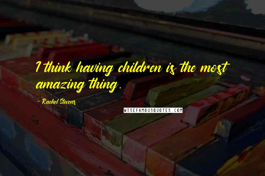 Rachel Stevens Quotes: I think having children is the most amazing thing.