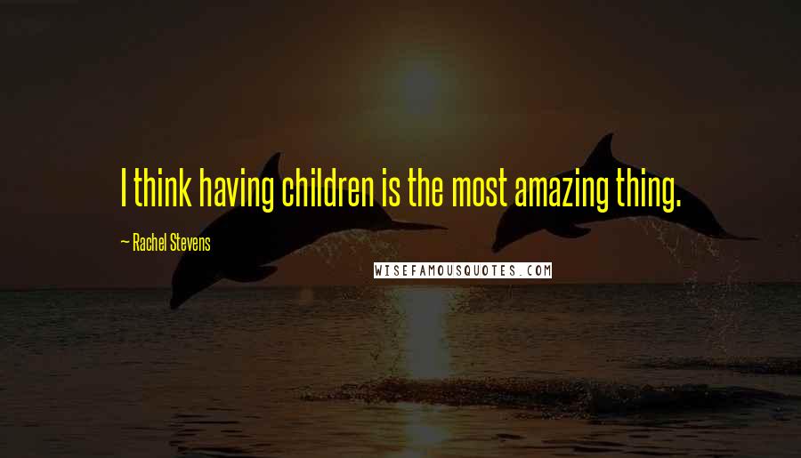 Rachel Stevens Quotes: I think having children is the most amazing thing.