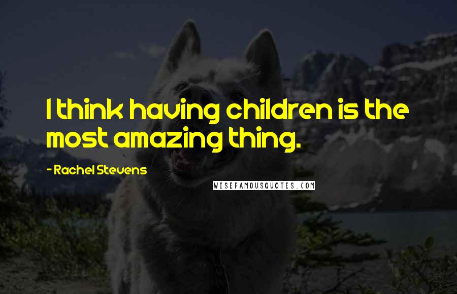 Rachel Stevens Quotes: I think having children is the most amazing thing.