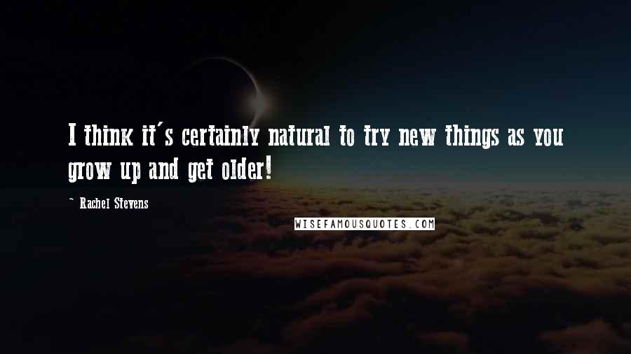 Rachel Stevens Quotes: I think it's certainly natural to try new things as you grow up and get older!