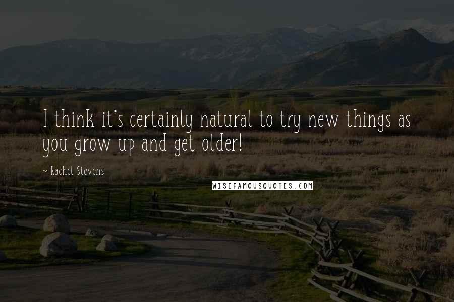 Rachel Stevens Quotes: I think it's certainly natural to try new things as you grow up and get older!