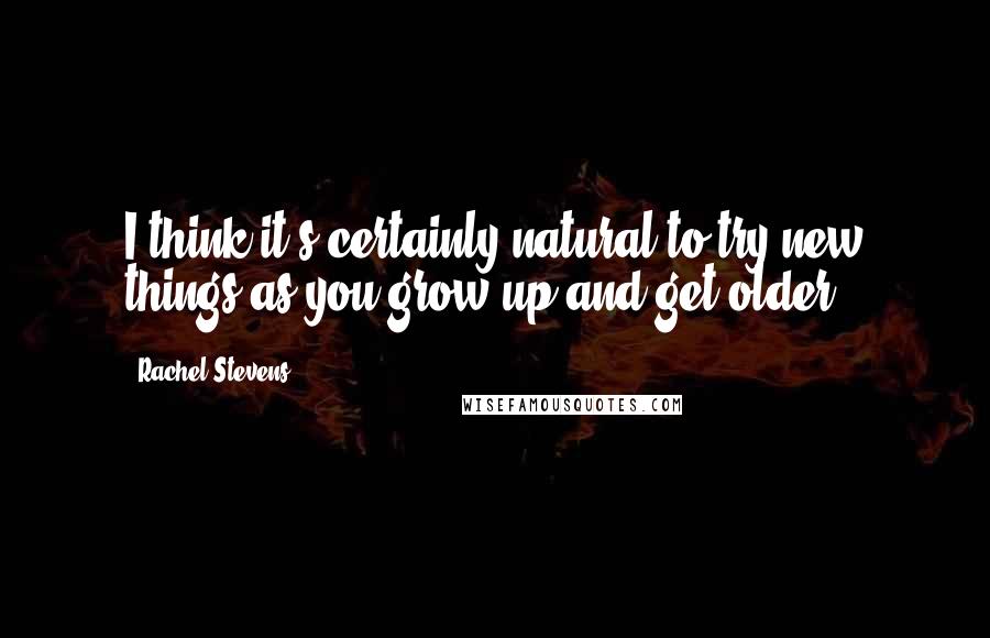 Rachel Stevens Quotes: I think it's certainly natural to try new things as you grow up and get older!