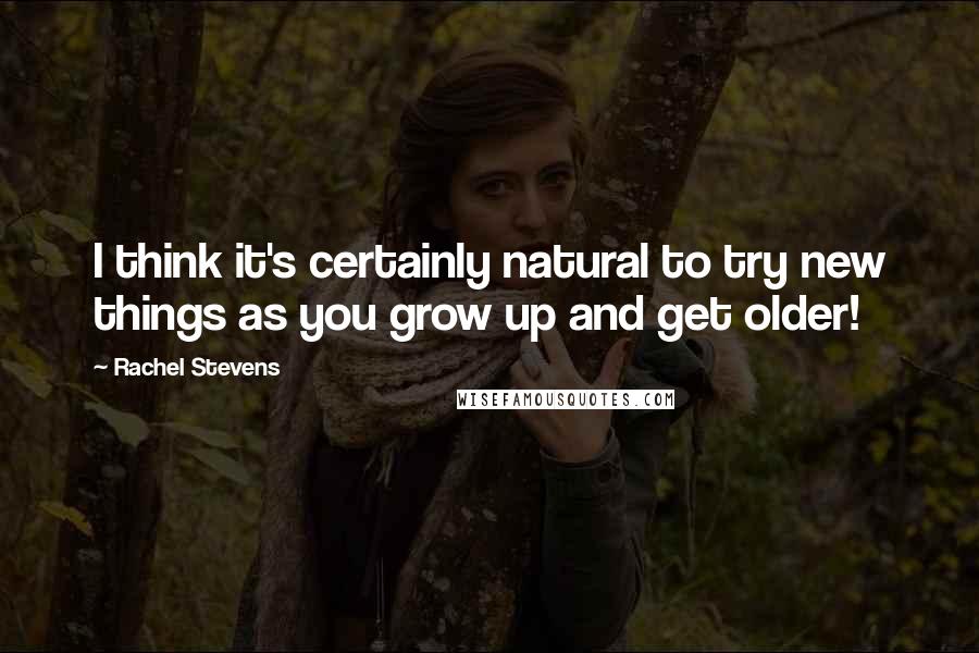 Rachel Stevens Quotes: I think it's certainly natural to try new things as you grow up and get older!