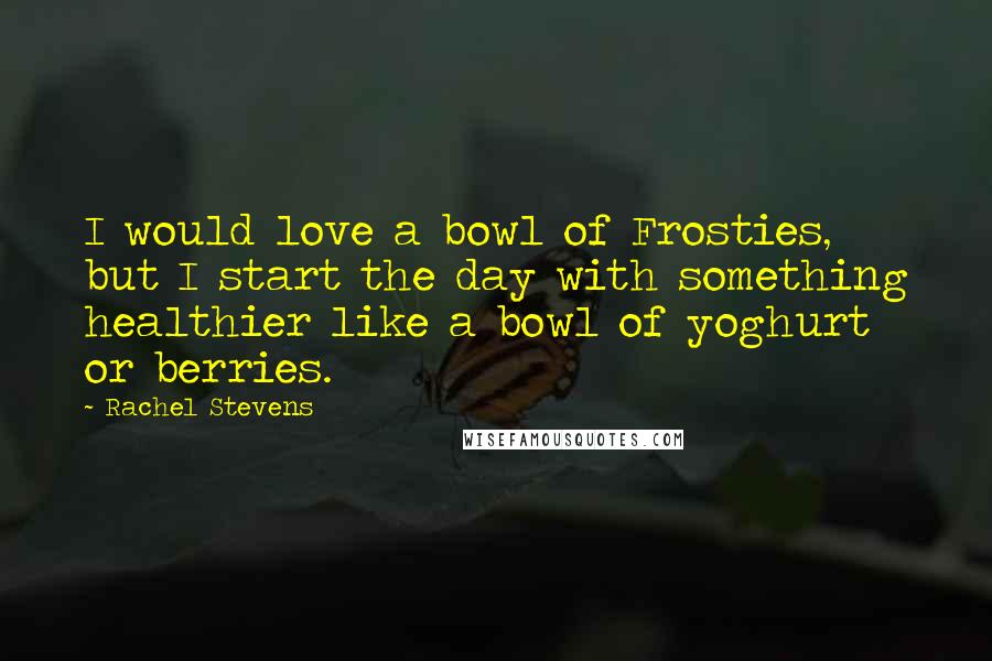 Rachel Stevens Quotes: I would love a bowl of Frosties, but I start the day with something healthier like a bowl of yoghurt or berries.