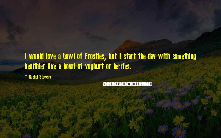 Rachel Stevens Quotes: I would love a bowl of Frosties, but I start the day with something healthier like a bowl of yoghurt or berries.