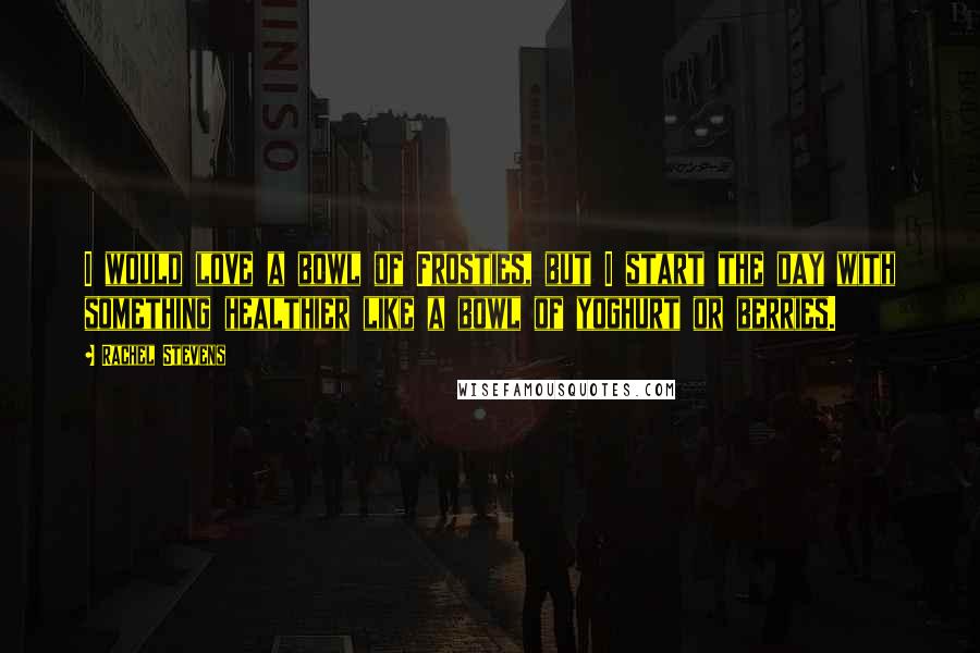 Rachel Stevens Quotes: I would love a bowl of Frosties, but I start the day with something healthier like a bowl of yoghurt or berries.