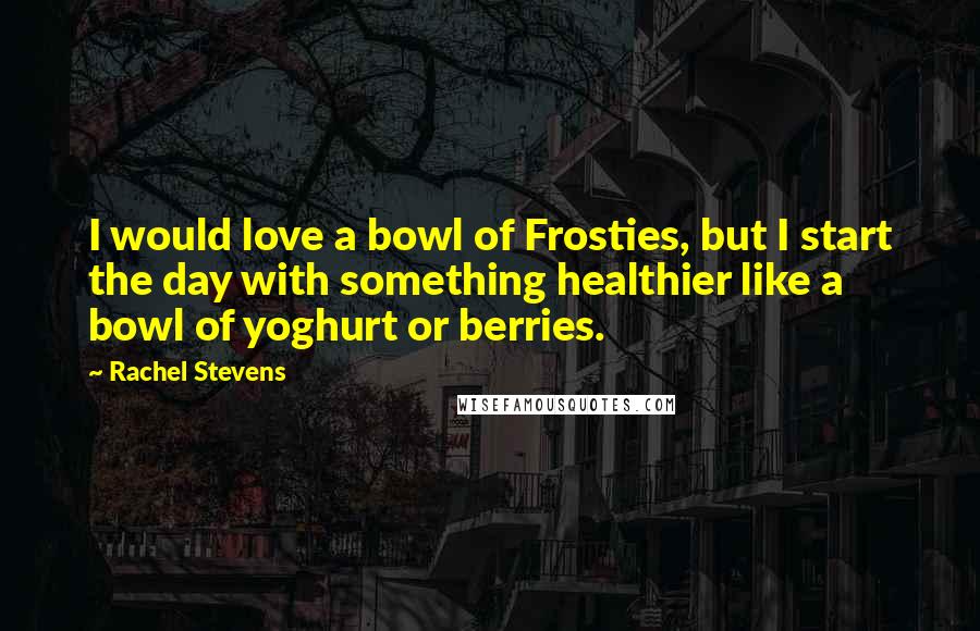 Rachel Stevens Quotes: I would love a bowl of Frosties, but I start the day with something healthier like a bowl of yoghurt or berries.
