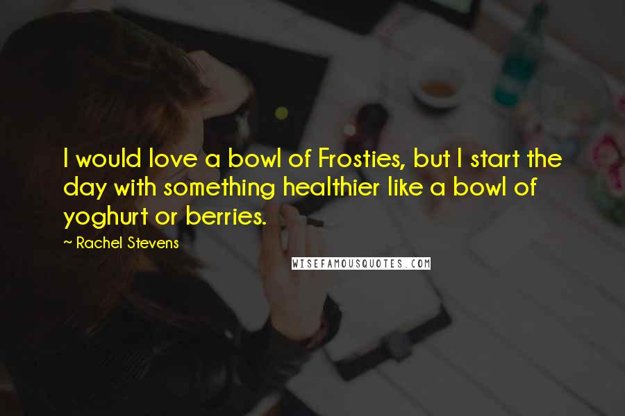 Rachel Stevens Quotes: I would love a bowl of Frosties, but I start the day with something healthier like a bowl of yoghurt or berries.