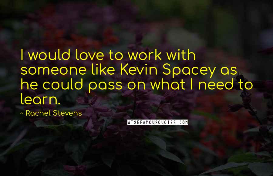 Rachel Stevens Quotes: I would love to work with someone like Kevin Spacey as he could pass on what I need to learn.