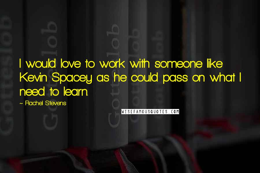 Rachel Stevens Quotes: I would love to work with someone like Kevin Spacey as he could pass on what I need to learn.