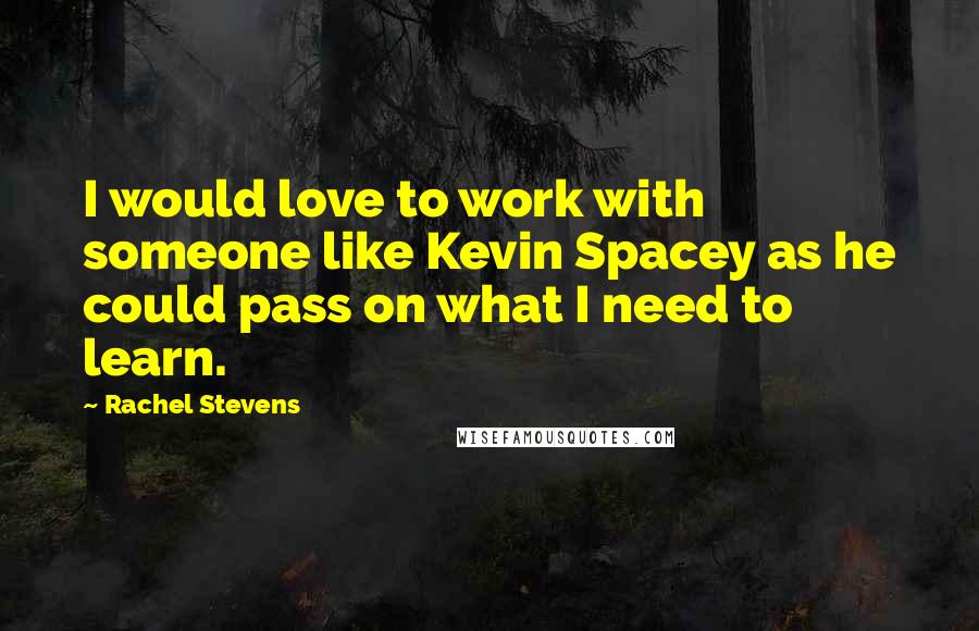 Rachel Stevens Quotes: I would love to work with someone like Kevin Spacey as he could pass on what I need to learn.