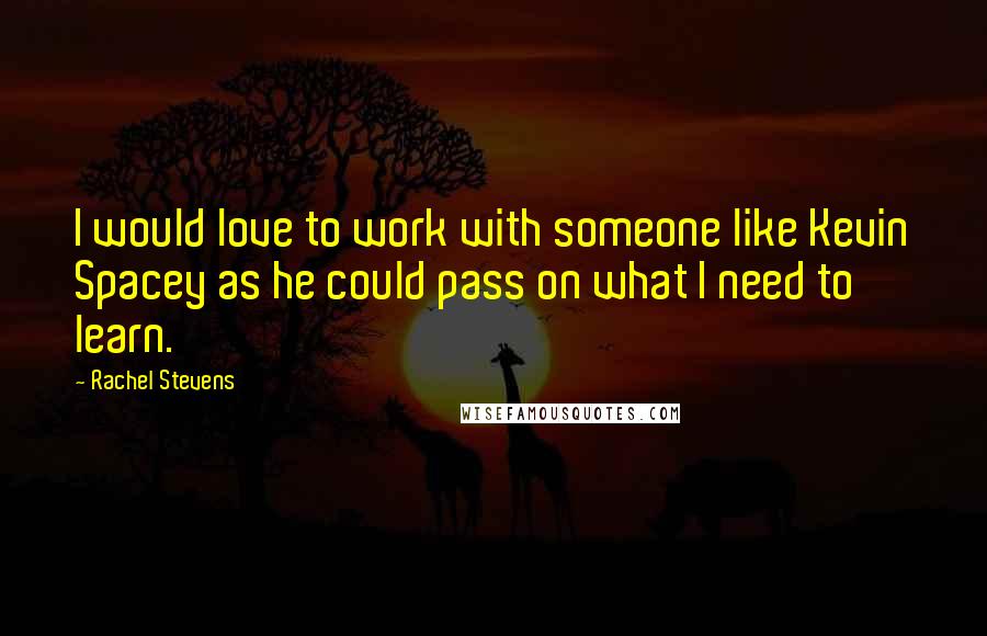 Rachel Stevens Quotes: I would love to work with someone like Kevin Spacey as he could pass on what I need to learn.