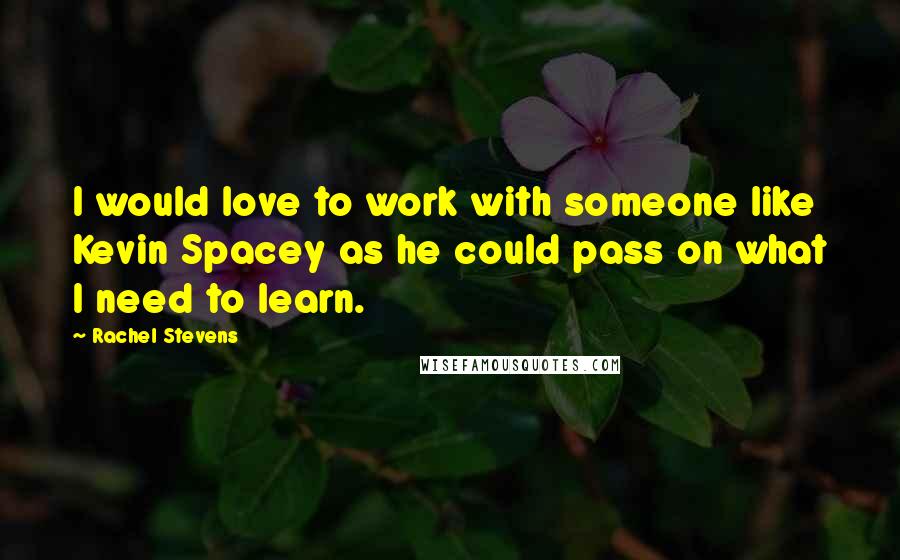 Rachel Stevens Quotes: I would love to work with someone like Kevin Spacey as he could pass on what I need to learn.