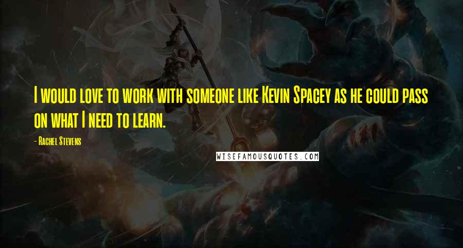 Rachel Stevens Quotes: I would love to work with someone like Kevin Spacey as he could pass on what I need to learn.